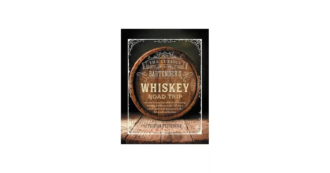 The Curious Bartender’’s Whiskey Road Trip: A Coast to Coast Tour of the Most Exciting Whiskey Distilleries in the Us, from Small-Scale Craft Operation | 拾書所