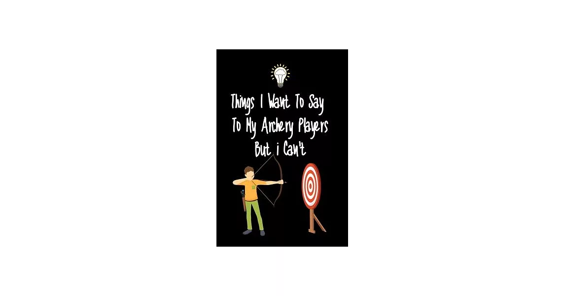 Things I want To Say To My Archery Players But I Can’’t: Great Gift For An Amazing Archery Coach and Archery Coaching Equipment Archery Journal | 拾書所