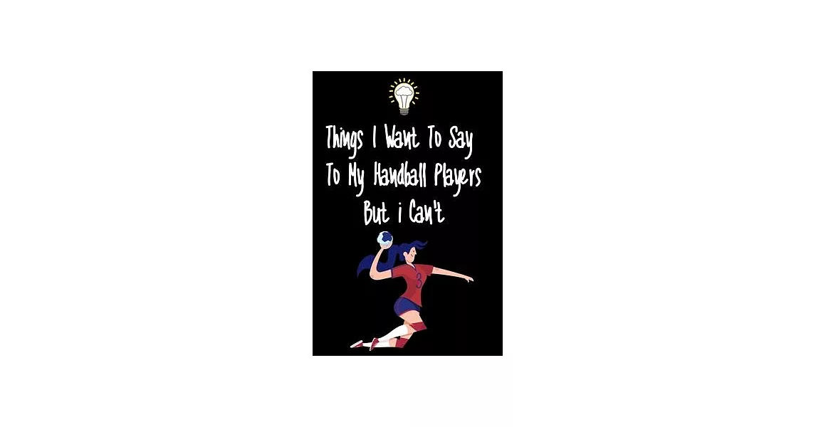 Things I want To Say To My Handball Players But I Can’’t: Great Gift For An Amazing Handball Coach and Handball Coaching Equipment Handball Journal | 拾書所