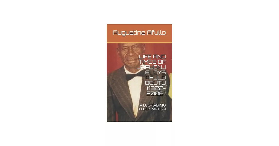 Life and Times of Japuonj Aloys Afulo Ogutu (1922-2006): : A Luo-Kadimo Elder Part Ia-I | 拾書所