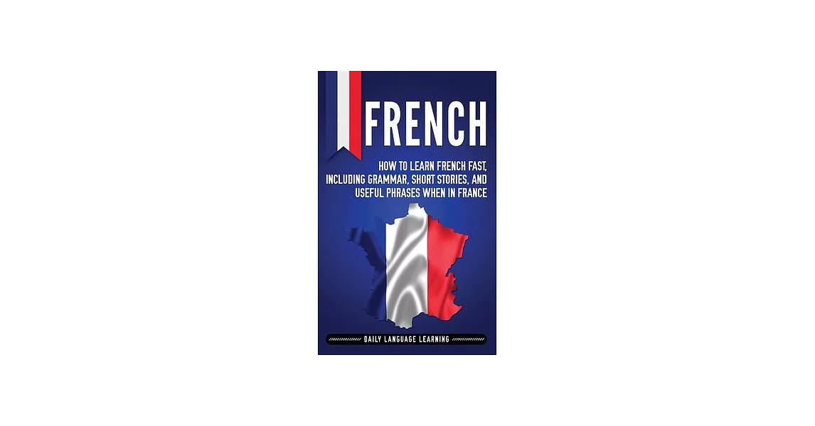 French: How to Learn French Fast, Including Grammar, Short Stories, and Useful Phrases When in France | 拾書所