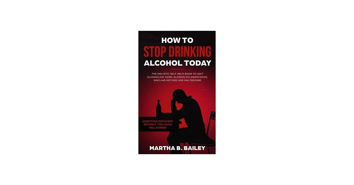 How To Stop Drinking Alcohol Today: The Holistic Self Help Book To Quit Alcoholism Using Alcoholics Anonymous, Sinclair Method and Naltrexone (Addicti | 拾書所