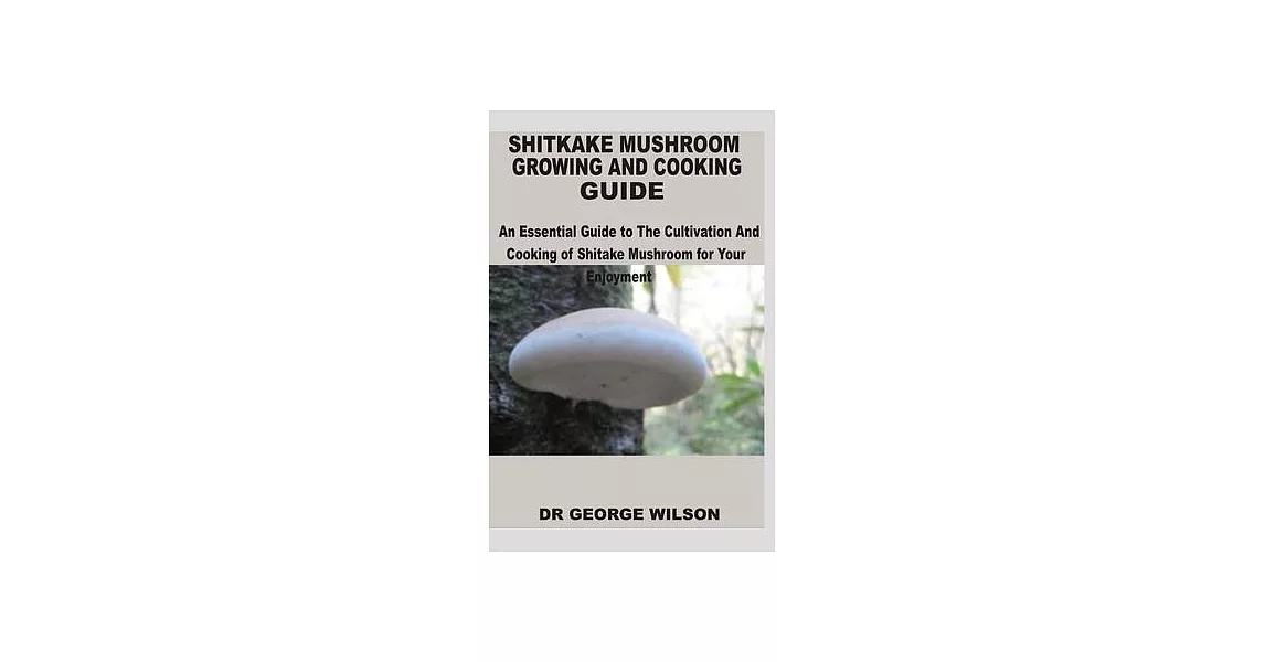 Shitake Mushroom Growing and Cooking Guide: An Essential Guide to The Cultivation And Cooking of Shitake Mushroom for Your Enjoyment | 拾書所