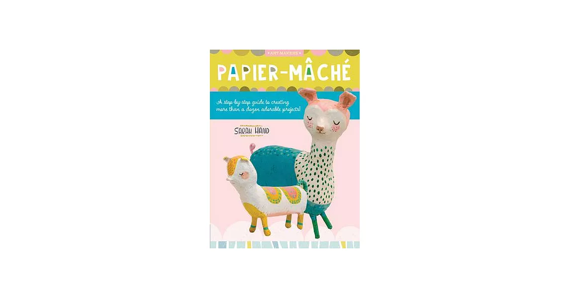 Art Makers: Papier-Mache: A Step-By-Step Guide to Creating More Than a Dozen Adorable Projects! | 拾書所