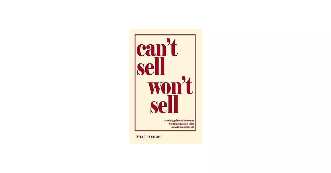 Can’’t Sell Won’’t Sell: Advertising, politics and culture wars. Why adland has stopped selling and started saving the world | 拾書所