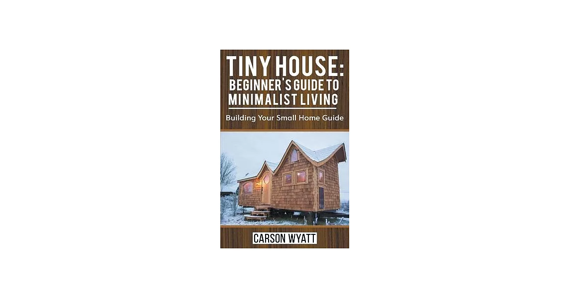 Tiny House: Beginner’’s Guide to Minimalist Living: Building Your Small Home Guide | 拾書所