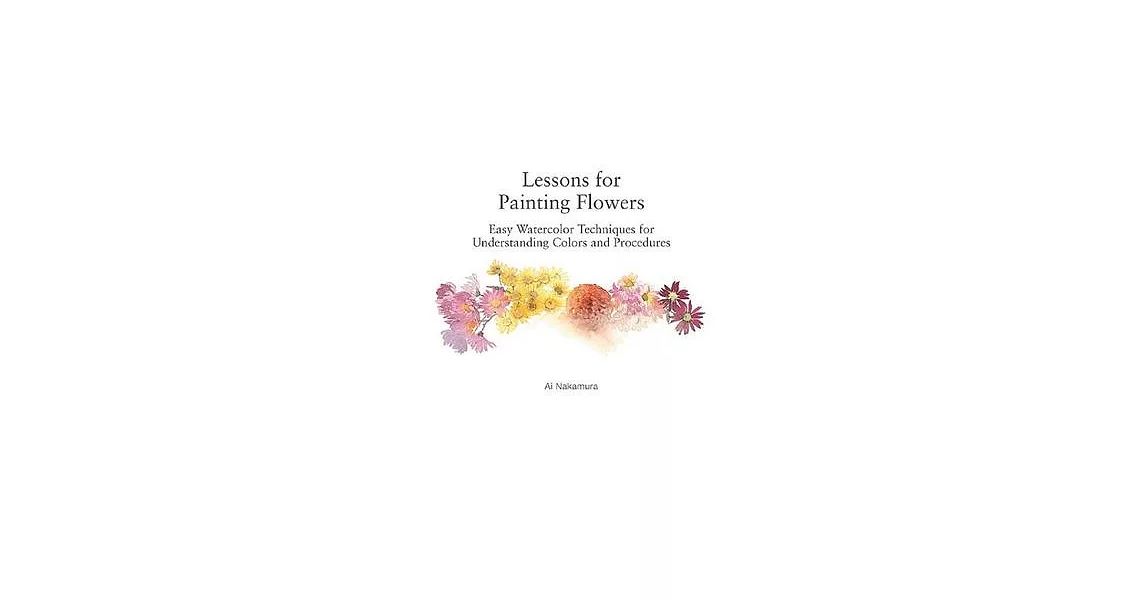 Lessons for Painting Flowers: Easy Watercolors for Understanding Colors and Procedures | 拾書所