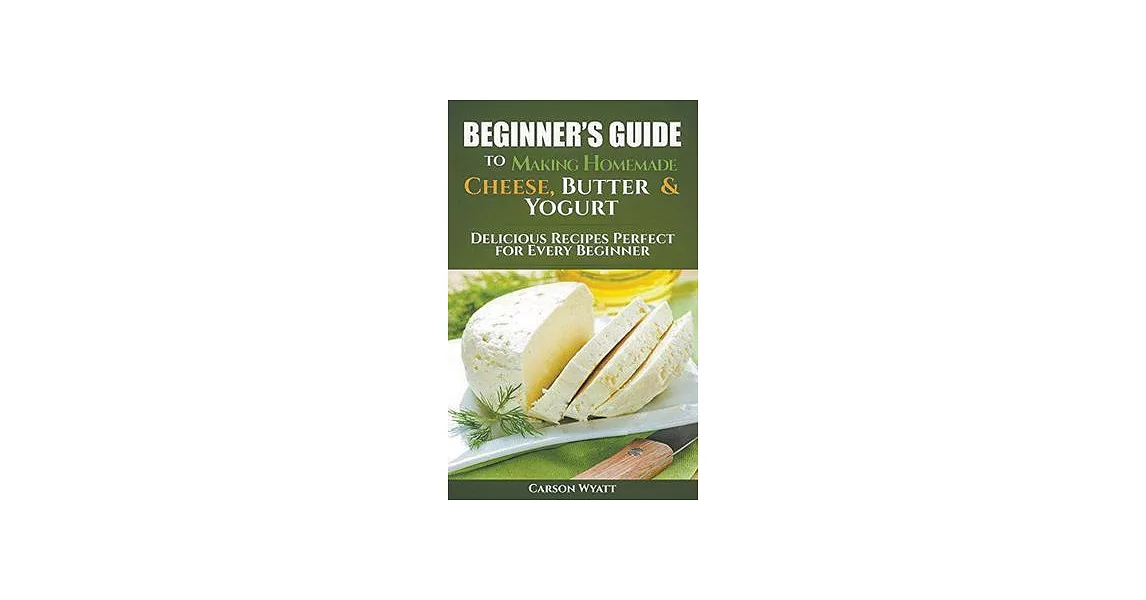 Beginners Guide to Making Homemade Cheese, Butter & Yogurt: Delicious Recipes Perfect for Every Beginner! | 拾書所