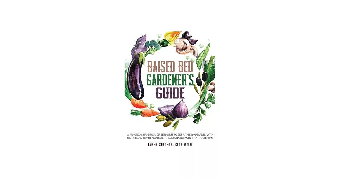 Raised Bed Gardener’’s Guide: A Practical Handbook for Beginners to get a Thriving Garden With High Yield Growth and Healthy Sustainable Activity at | 拾書所