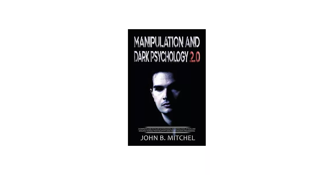 Manipulation and Dark Psychology: A complete guide to the art of persuasion, overcoming panic attacks, and shielding yourself from negativity using ne | 拾書所