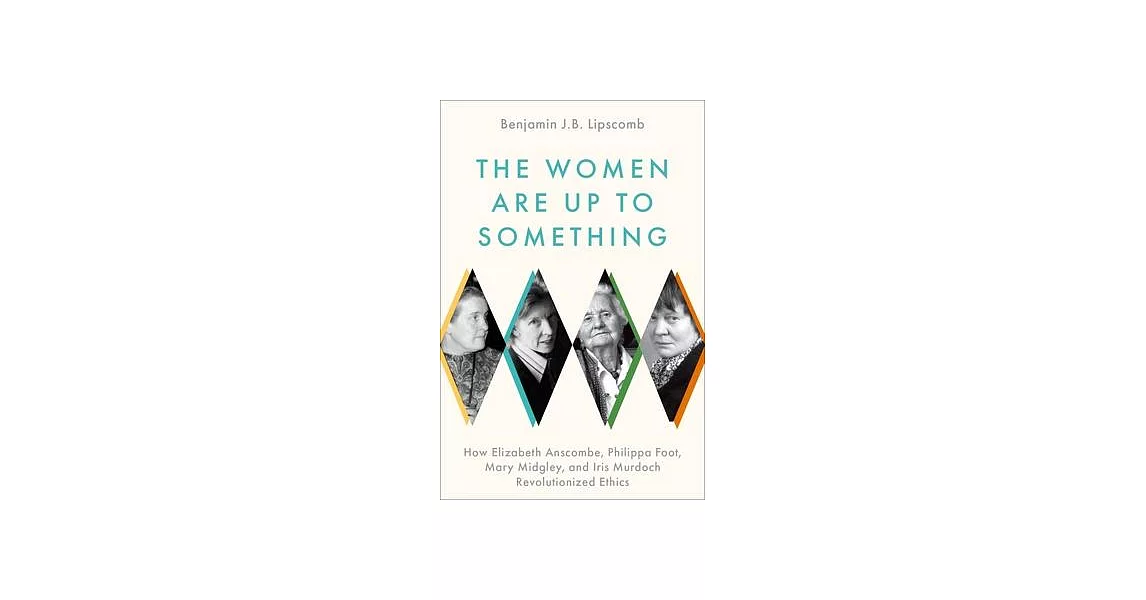 The Women Are Up to Something: How Elizabeth Anscombe, Philippa Foot, Mary Midgley, and Iris Murdoch Revolutionized Ethics | 拾書所