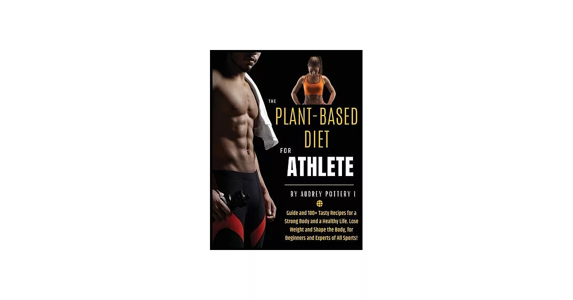 The Plant-Based Diet for Athlete: Volume 4: Guide and 100+ Tasty Recipes for a Strong Body and a Healthy Life. Lose Weight and Shape the Body, for Beg | 拾書所