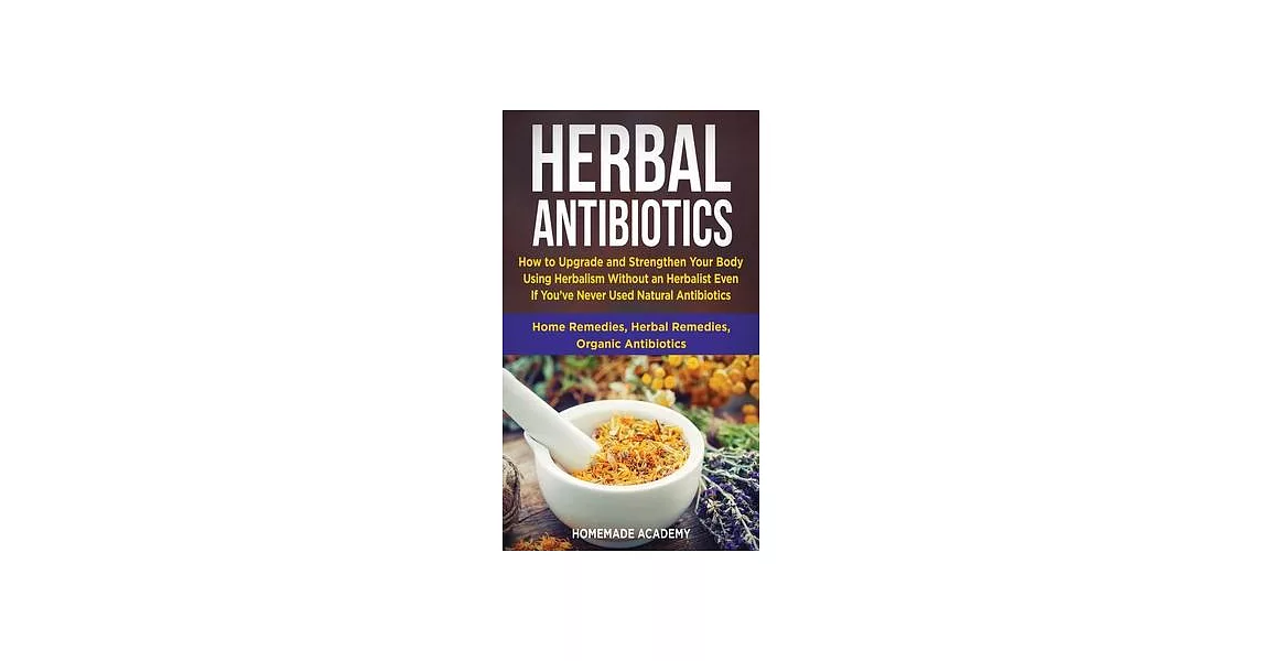 Herbal Antibiotics: How to Upgrade and Strengthen Your Body Using Herbalism Without an Herbalist Even If You’’ve Never Used Natural Antibio | 拾書所