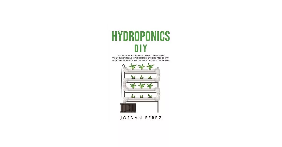 Hydroponics DIY: A practical beginner’’s guide to building your Inexpensive Hydroponic Garden and grow Vegetables, Fruits and Herbs at H | 拾書所