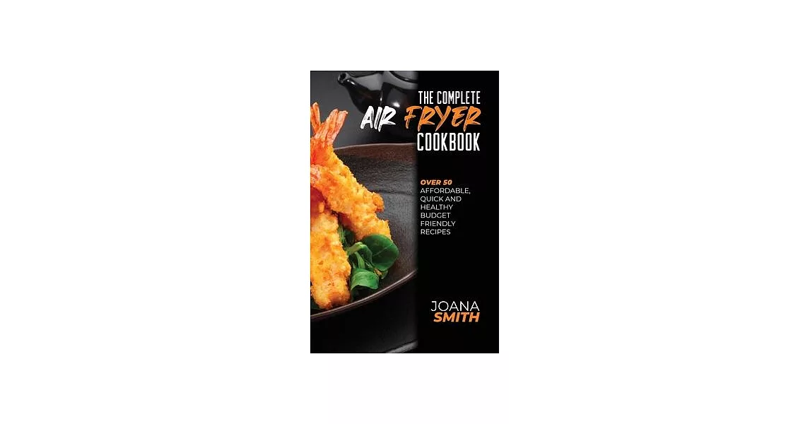 The Complete Air Fryer Cookbook: Over 50 Affordable, Quick And Healthy Budget Friendly Recipes | 拾書所