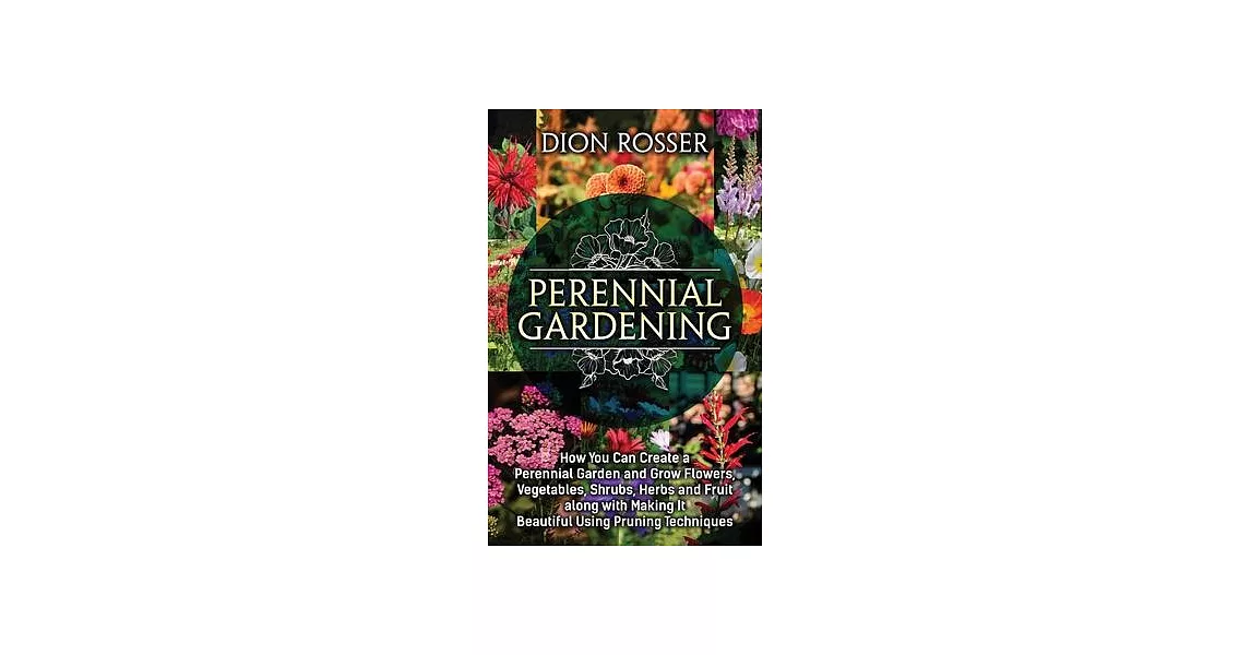 Perennial Gardening: How You Can Create a Perennial Garden and Grow Flowers, Vegetables, Shrubs, Herbs and Fruit along with Making It Beaut | 拾書所