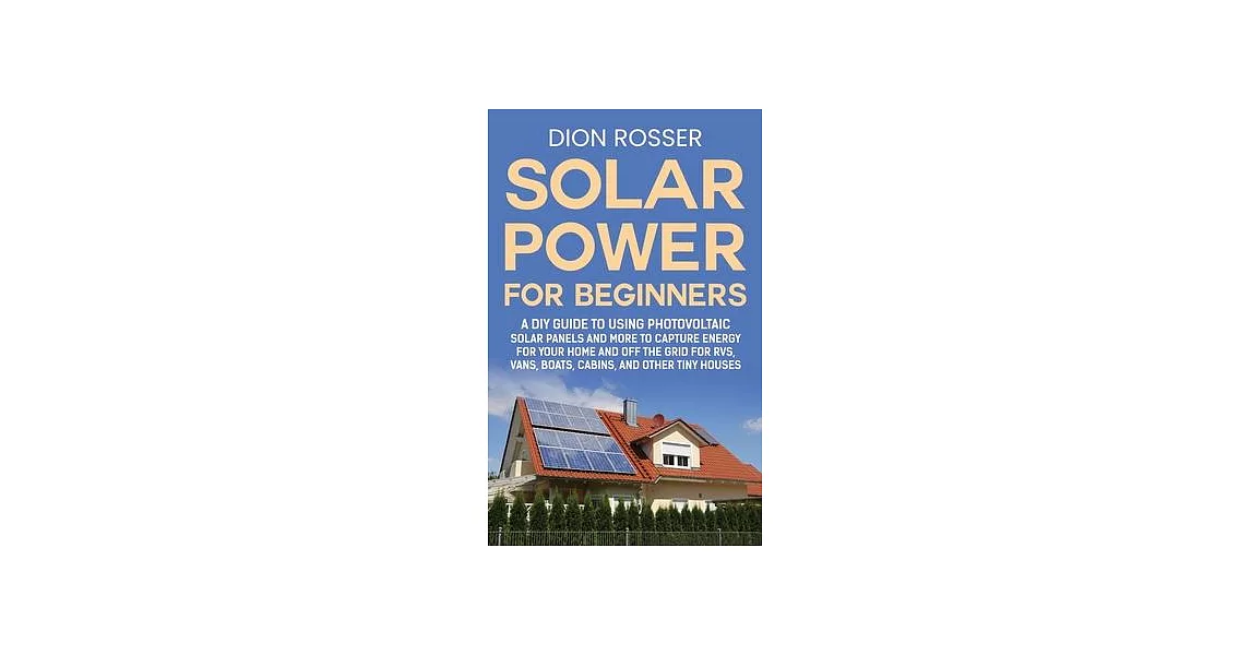 Solar Power for Beginners: A DIY Guide to Using Photovoltaic Solar Panels and More to Capture Energy for Your Home and off the Grid for RVs, Vans | 拾書所