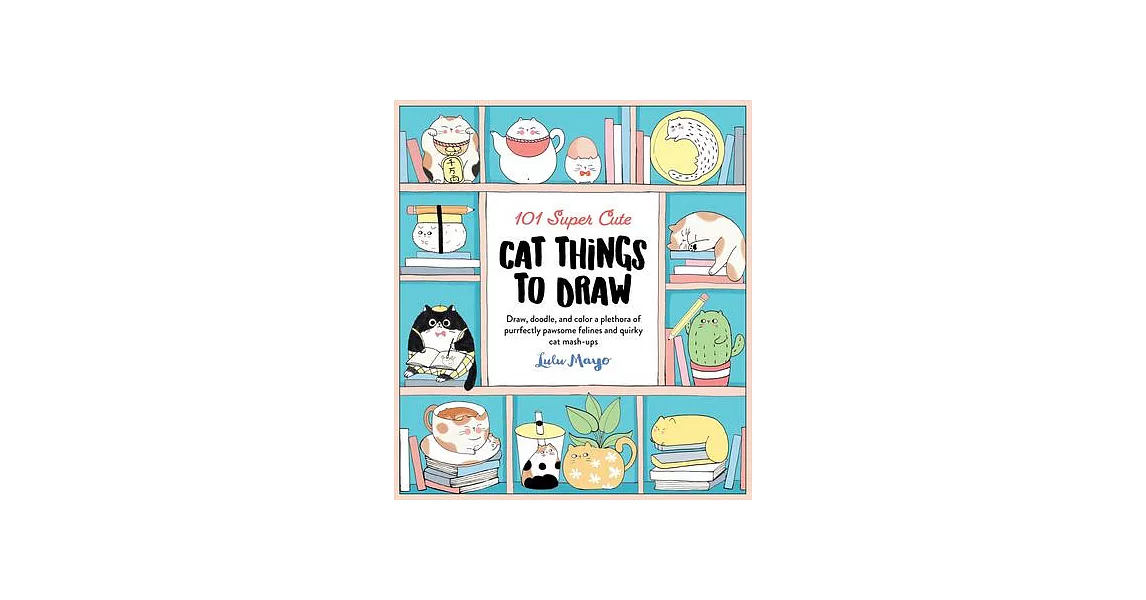 101 Super Cute Cat Things to Draw: Draw, Doodle, and Color a Plethora of Purrfectly Pawsome Felines and Quirky Cat Mash-Ups | 拾書所