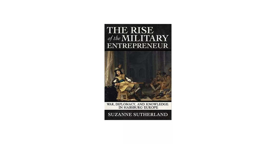 The Rise of the Military Entrepreneur: War, Diplomacy, and Knowledge in Habsburg Europe | 拾書所