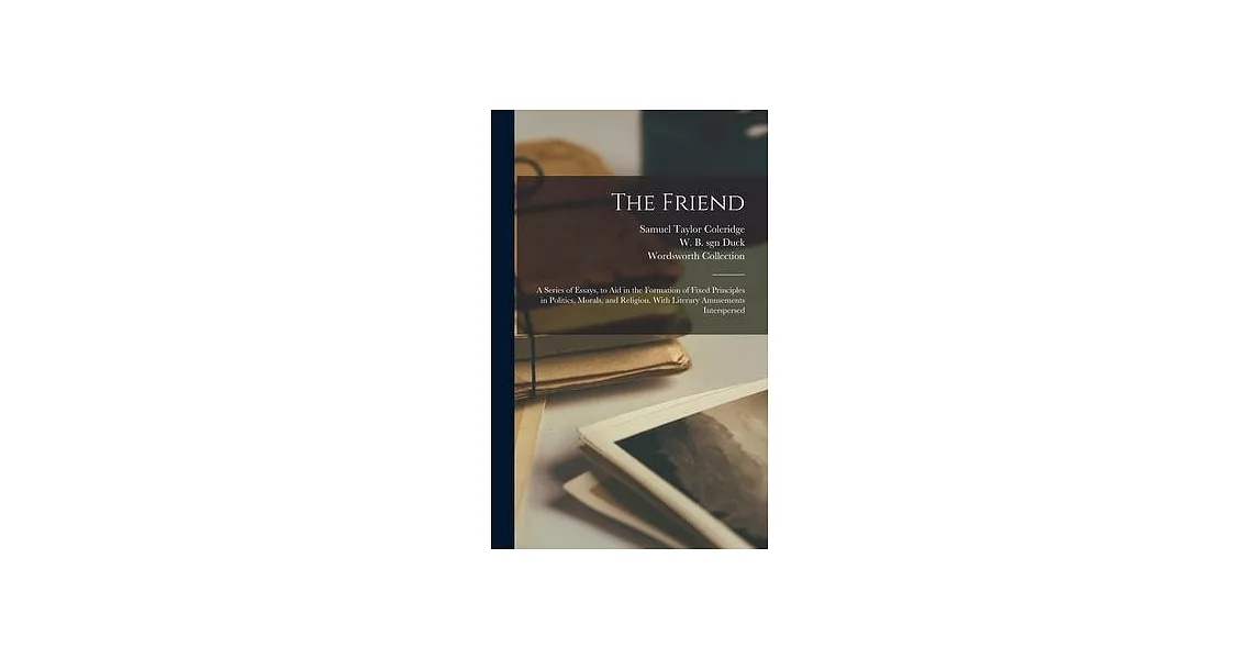 The Friend: a Series of Essays, to Aid in the Formation of Fixed Principles in Politics, Morals, and Religion. With Literary Amuse | 拾書所