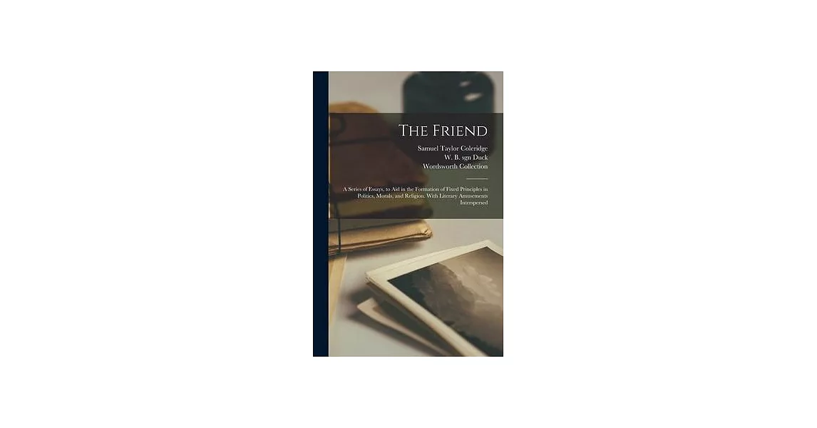 The Friend: a Series of Essays, to Aid in the Formation of Fixed Principles in Politics, Morals, and Religion. With Literary Amuse | 拾書所
