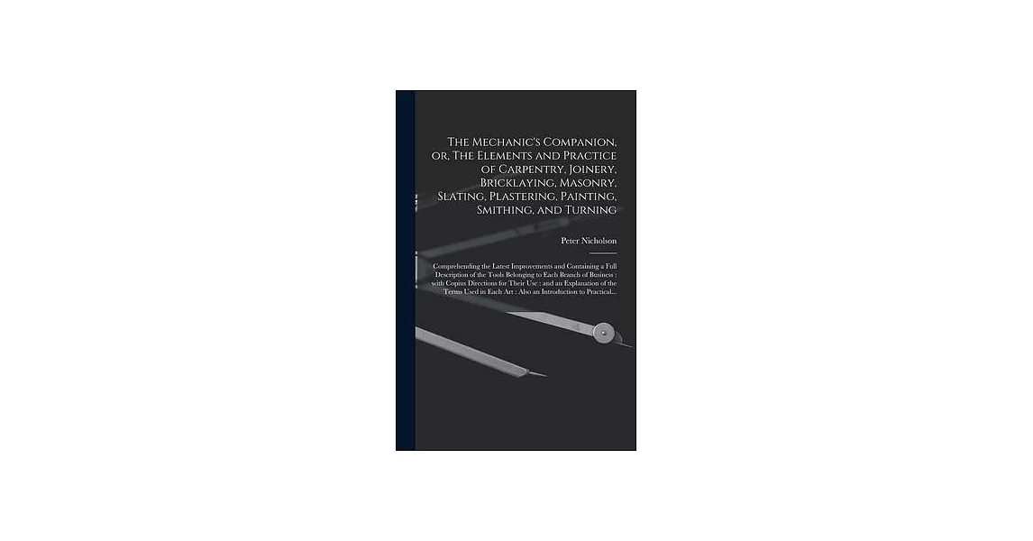 The Mechanic’’s Companion, or, The Elements and Practice of Carpentry, Joinery, Bricklaying, Masonry, Slating, Plastering, Painting, Smithing, and Turn | 拾書所