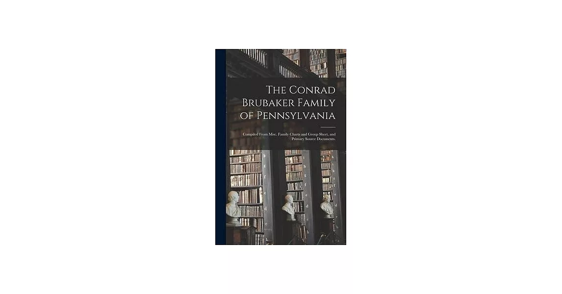 The Conrad Brubaker Family of Pennsylvania: Compiled From Misc. Family Charts and Group Sheet, and Primary Source Documents. | 拾書所