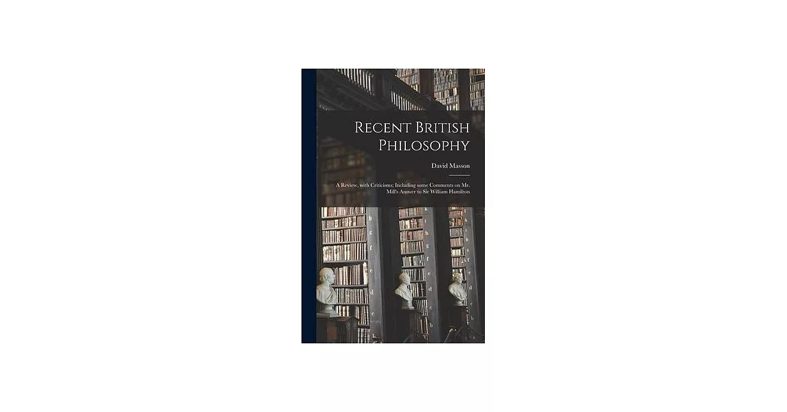 Recent British Philosophy: a Review, With Criticisms; Including Some Comments on Mr. Mill’’s Answer to Sir William Hamilton | 拾書所