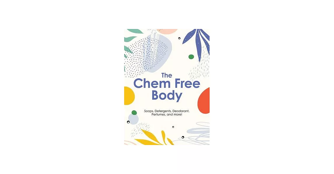 The Chem Free Body: Soaps, Detergents, Deodorant, Perfumes, and More! | 拾書所