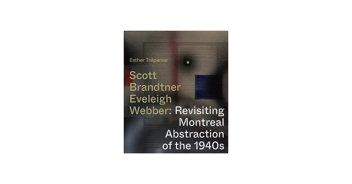 Scott, Brandtner, Eveleigh, Webber: Revisiting Montreal Abstraction of the 1940s | 拾書所