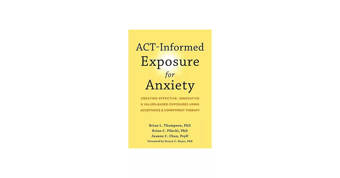 Act-Informed Exposure for Anxiety: Creating Effective, Innovative, and Values-Based Exposures Using Acceptance and Commitment Therapy | 拾書所