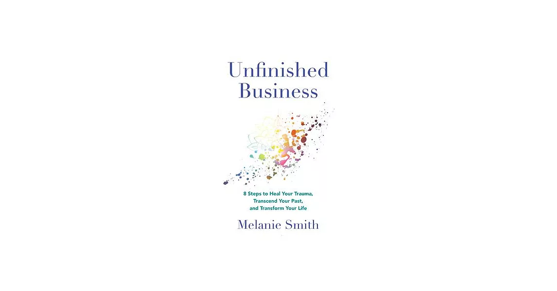 Unfinished Business: 9 Steps to Heal Your Trauma, Transcend Your Past, and Transform Your Life | 拾書所