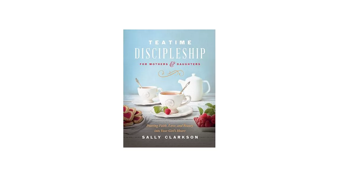 Teatime Discipleship for Mothers and Daughters: Pouring Faith, Love, and Beauty Into Your Girl’s Heart | 拾書所