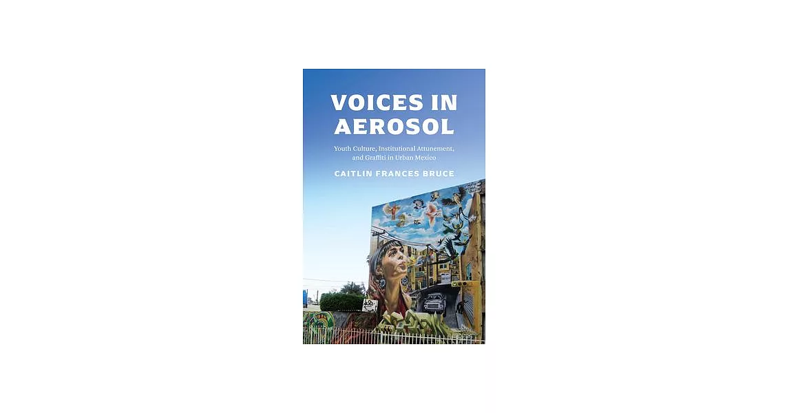 Voices in Aerosol: Youth Culture, Institutional Attunement, and Graffiti in Urban Mexico | 拾書所