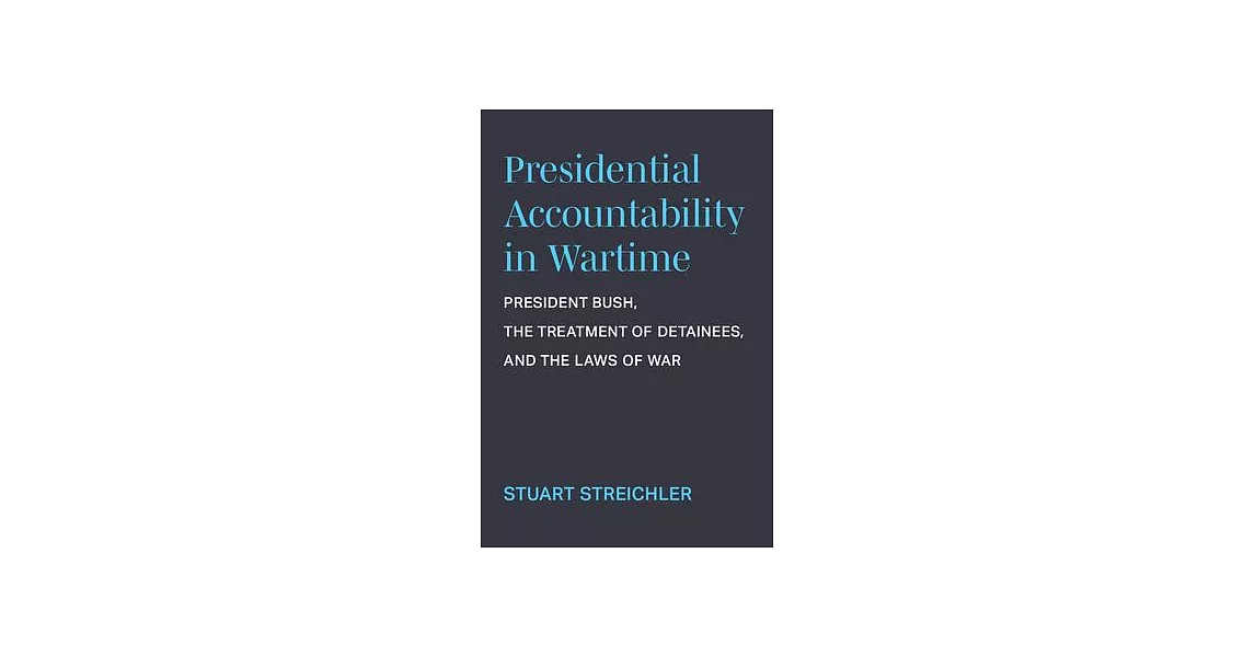 Presidential Accountability in Wartime: President Bush, the Treatment of Detainees, and the Laws of War | 拾書所