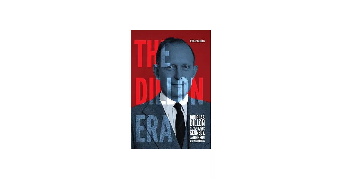 The Dillon Era: Douglas Dillon in the Eisenhower, Kennedy, and Johnson Administrations | 拾書所