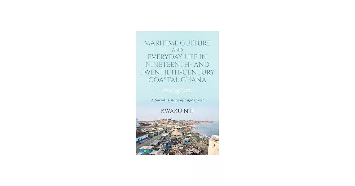 Maritime Culture and Everyday Life in Nineteenth- And Twentieth-Century Coastal Ghana: A Social History of Cape Coast | 拾書所