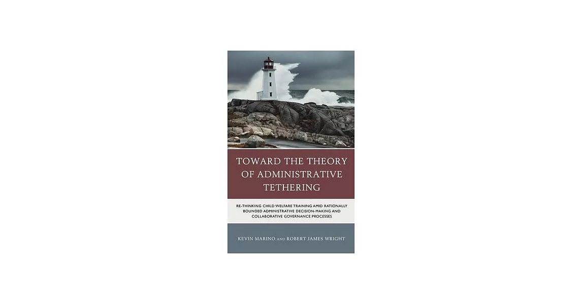 Toward the Theory of Administrative Tethering: Re-thinking Child Welfare Training amid Rationally Bounded Administrative Decision-Making and Collabora | 拾書所