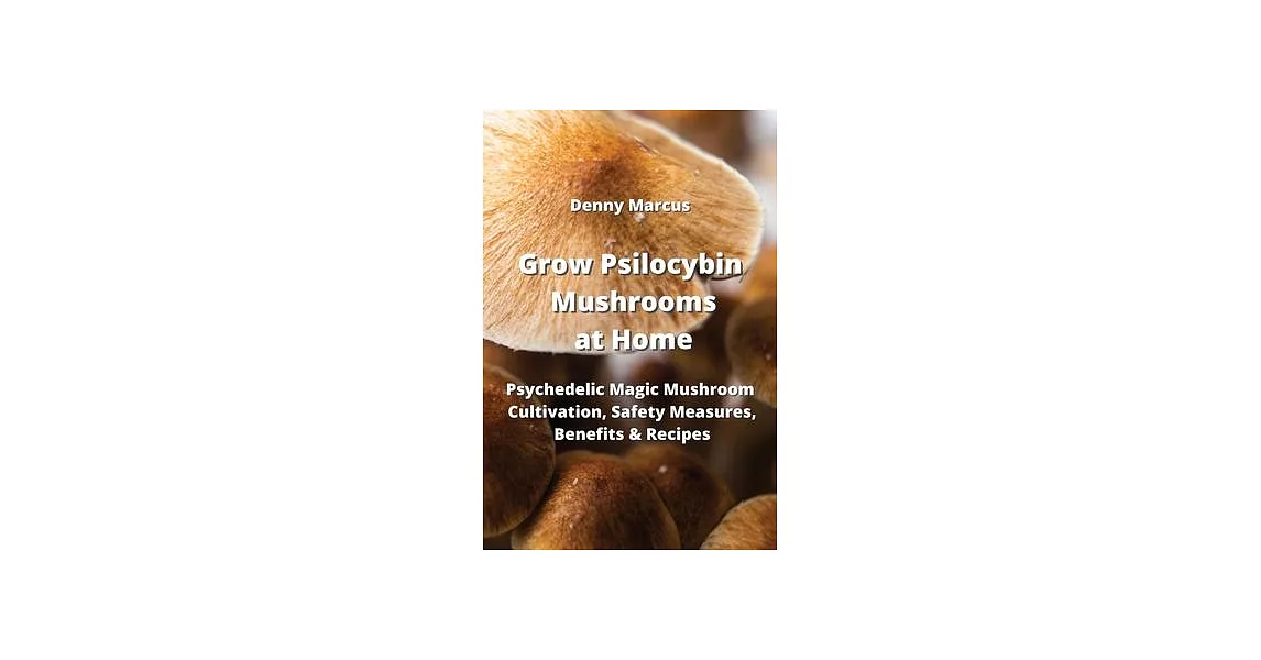 Grow Psilocybin Mushrooms at Home: Psychedelic Magic Mushroom Cultivation, Safety Measures, Benefitsts Recipes | 拾書所