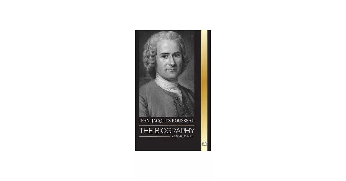 Jean-Jacques Rousseau: The Biography of a Genevan Philosopher, Social Contract Writer and Discourse Composer | 拾書所