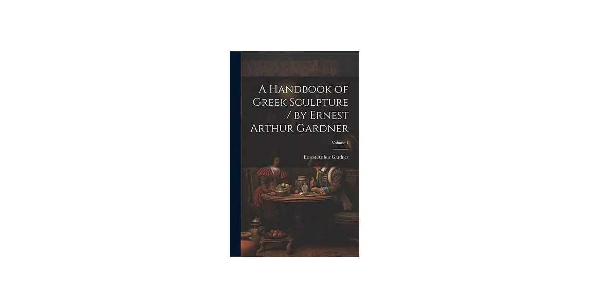 A Handbook of Greek Sculpture / by Ernest Arthur Gardner; Volume 1 | 拾書所