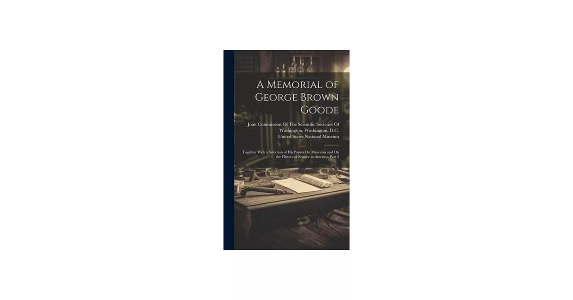 A Memorial of George Brown Goode: Together With a Selection of His Papers On Museums and On the History of Science in America, Part 2 | 拾書所