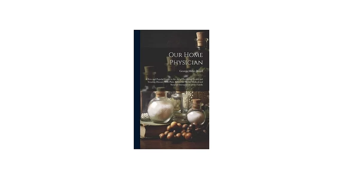 Our Home Physician: A New and Popular Guide to the Art of Preserving Health and Treating Disease; With Plain Advice for All the Medical an | 拾書所