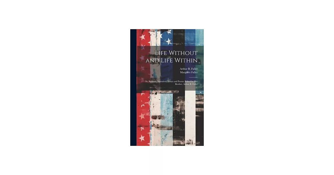 Life Without and Life Within; or, Reviews, Narratives, Essays and Poems. Edited by Her Brother, Arthur B. Fuller | 拾書所