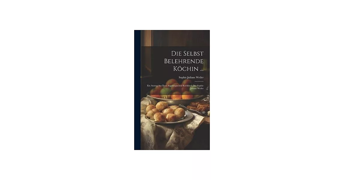 Die Selbst Belehrende Köchin ...: Ein Auszug Aus Dem Augsburgischen Kochbuch Der Sophie Juliane Weiler | 拾書所