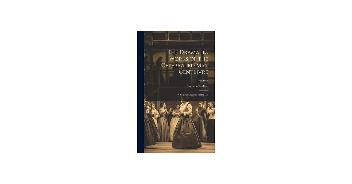 The Dramatic Works of the Celebrated Mrs. Centlivre: With a New Account of Her Life; Volume 1 | 拾書所