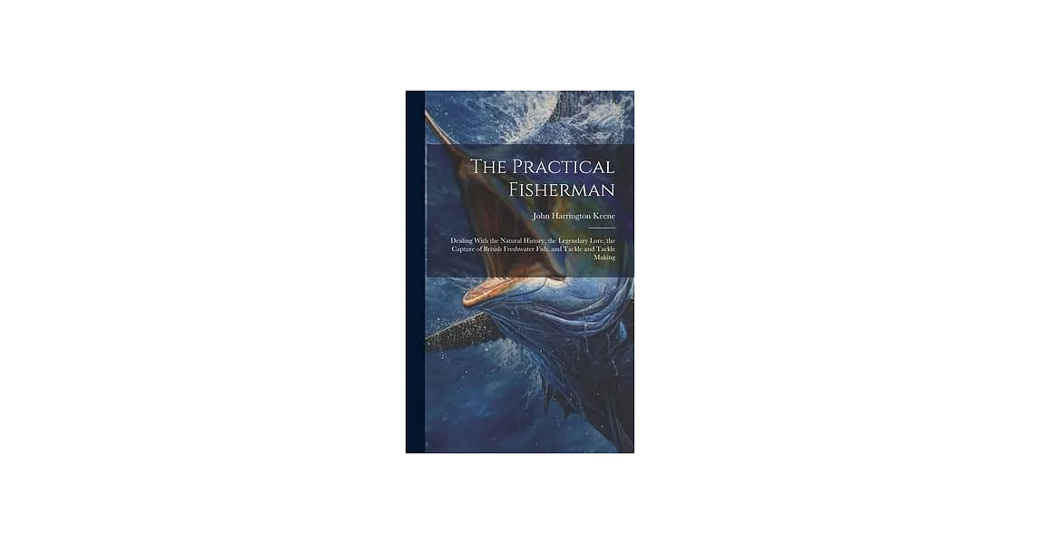 The Practical Fisherman: Dealing With the Natural History, the Legendary Lore, the Capture of British Freshwater Fish, and Tackle and Tackle Ma | 拾書所