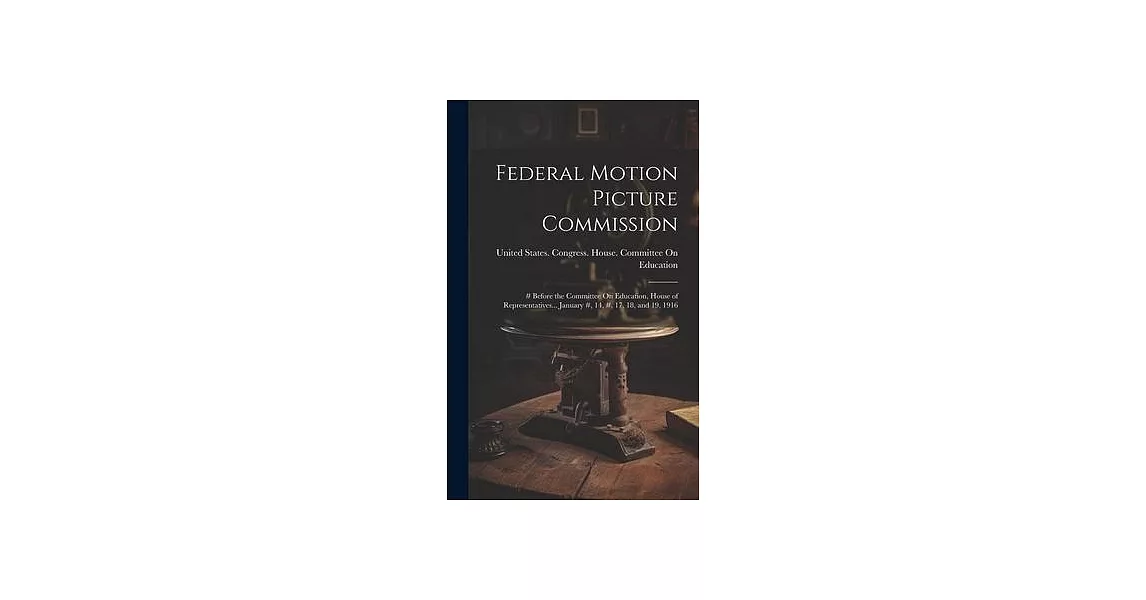 Federal Motion Picture Commission: # Before the Committee On Education, House of Representatives... January #, 14, #, 17, 18, and 19, 1916 | 拾書所