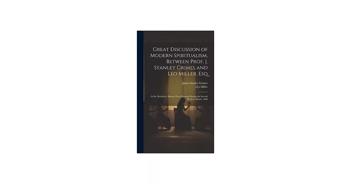 Great Discussion of Modern Spiritualism, Between Prof. J. Stanley Grimes and Leo Miller, Esq: At the Melodeon, Boston, Every Evening During the Second | 拾書所