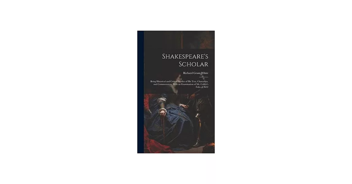 Shakespeare’s Scholar: Being Historical and Critical Studies of His Text, Characters, and Commentators, With an Examination of Mr. Collier’s | 拾書所